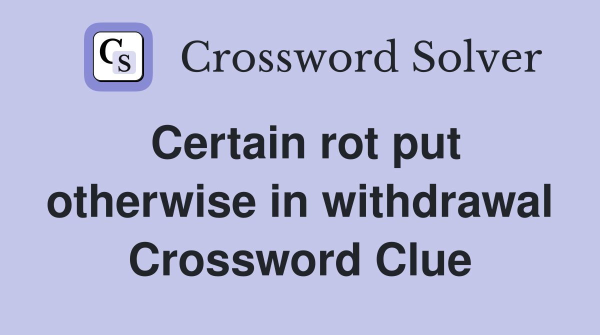Certain rot put otherwise in withdrawal Crossword Clue