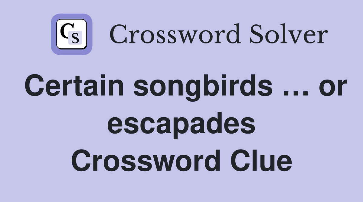 Certain songbirds … or escapades Crossword Clue