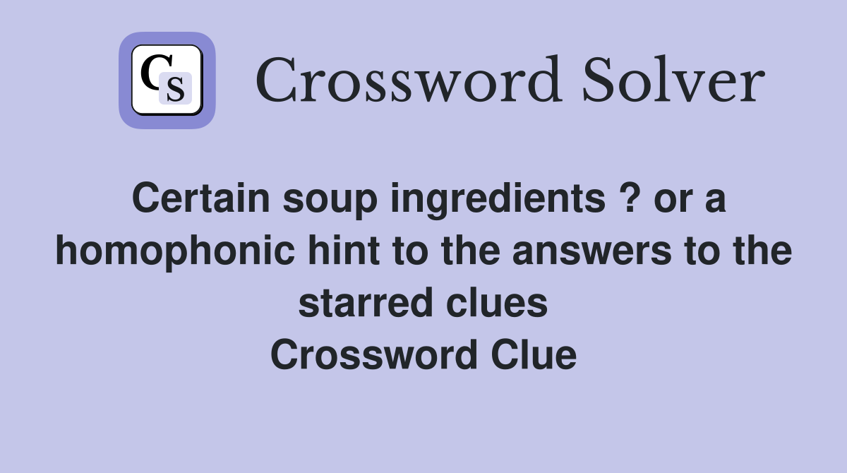 Certain soup ingredients ? or a homophonic hint to the answers to the starred clues Crossword Clue
