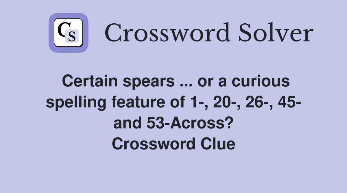 Certain spears ... or a curious spelling feature of 1-, 20-, 26-, 45- and 53-Across? Crossword Clue
