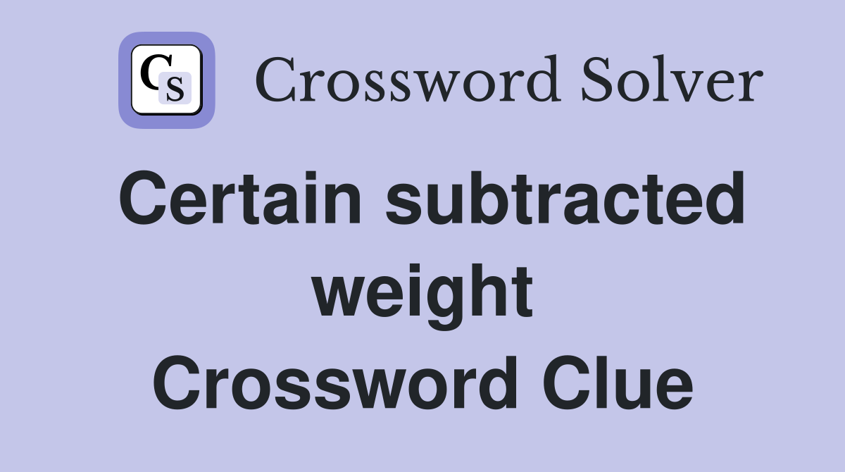 Certain subtracted weight Crossword Clue