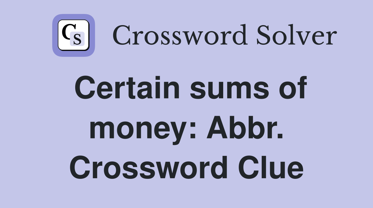 Certain sums of money: Abbr. Crossword Clue