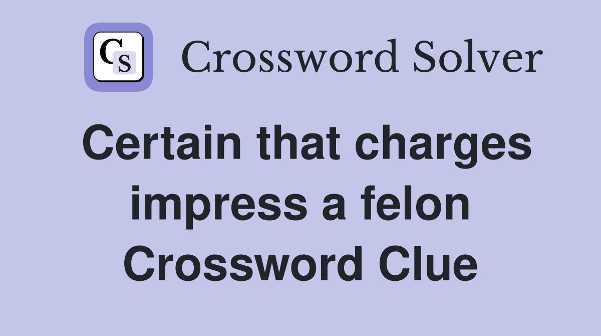 Certain that charges impress a felon Crossword Clue