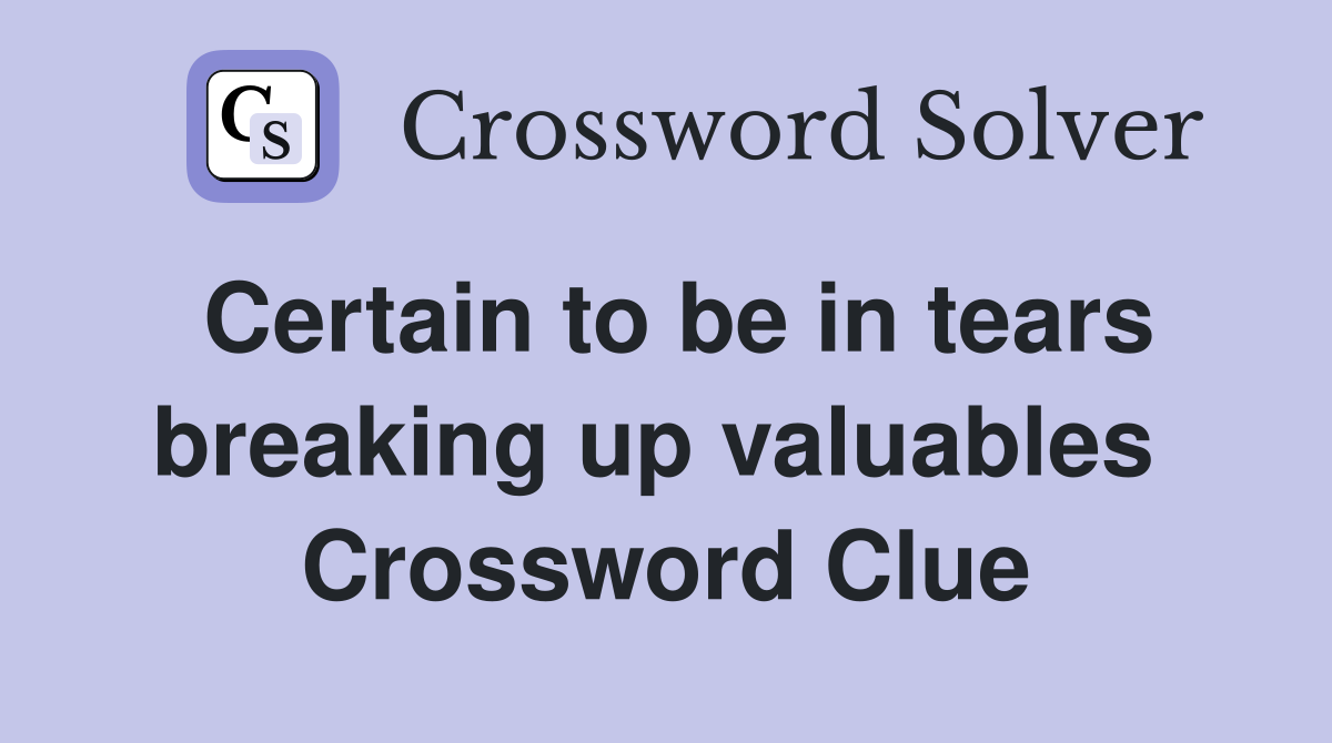 Certain to be in tears breaking up valuables  Crossword Clue