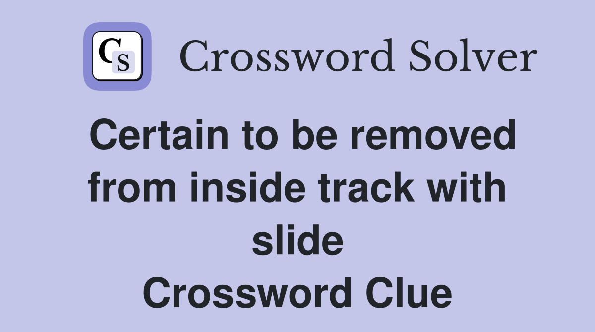 Certain to be removed from inside track with slide Crossword Clue