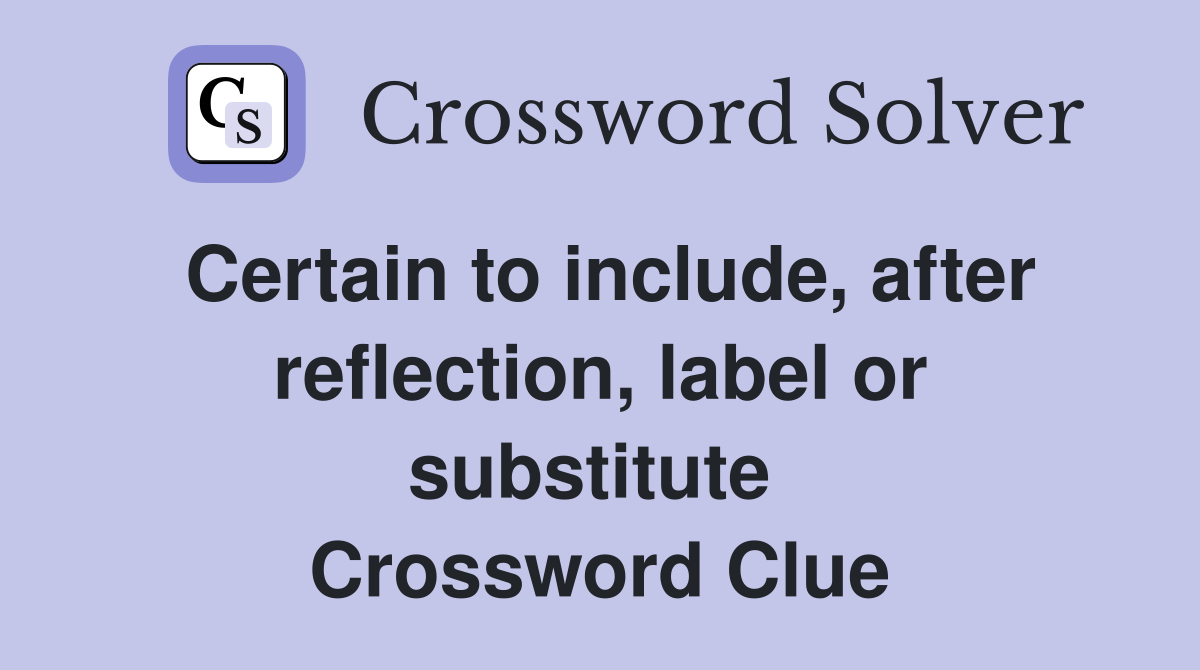 Certain to include, after reflection, label or substitute  Crossword Clue