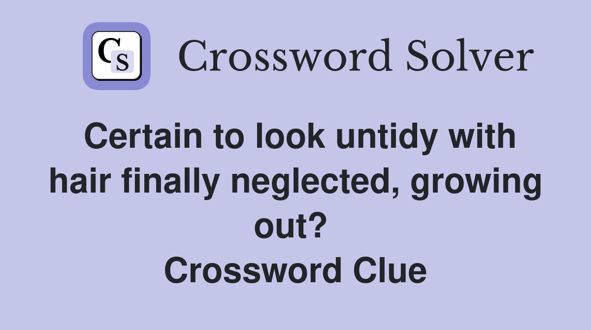 Certain to look untidy with hair finally neglected, growing out?  Crossword Clue