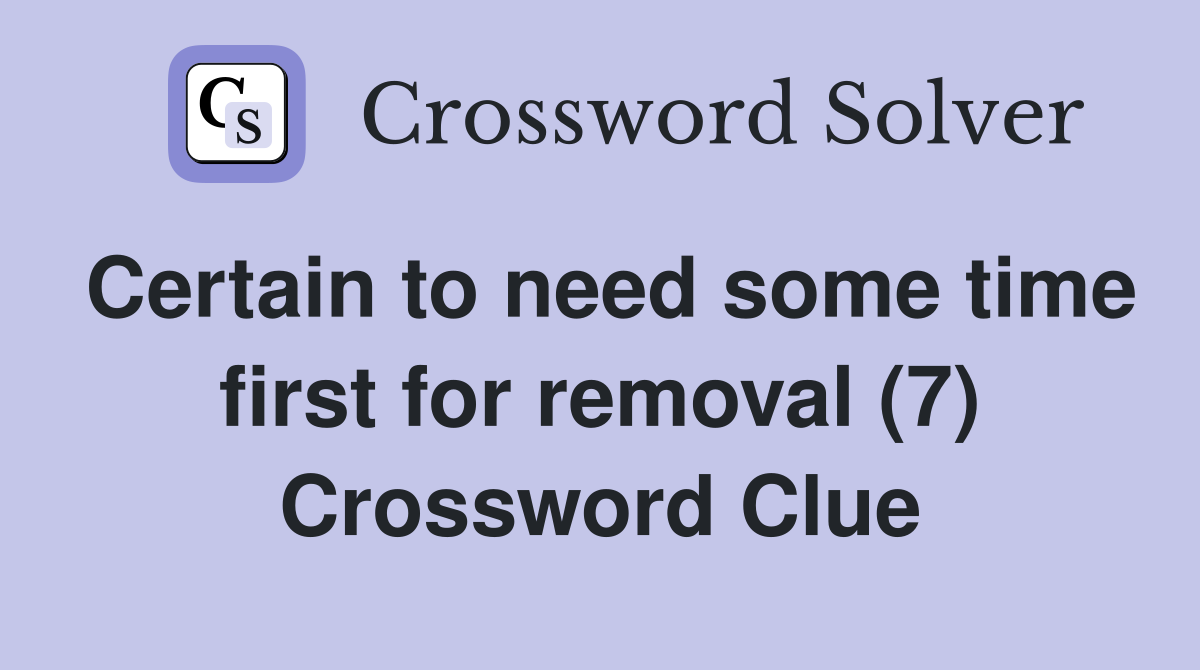 Certain to need some time first for removal (7) Crossword Clue