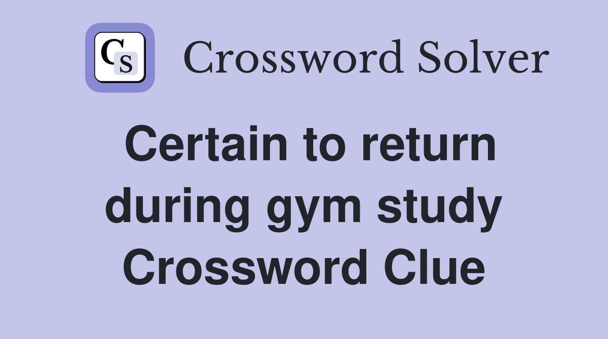 Certain to return during gym study Crossword Clue
