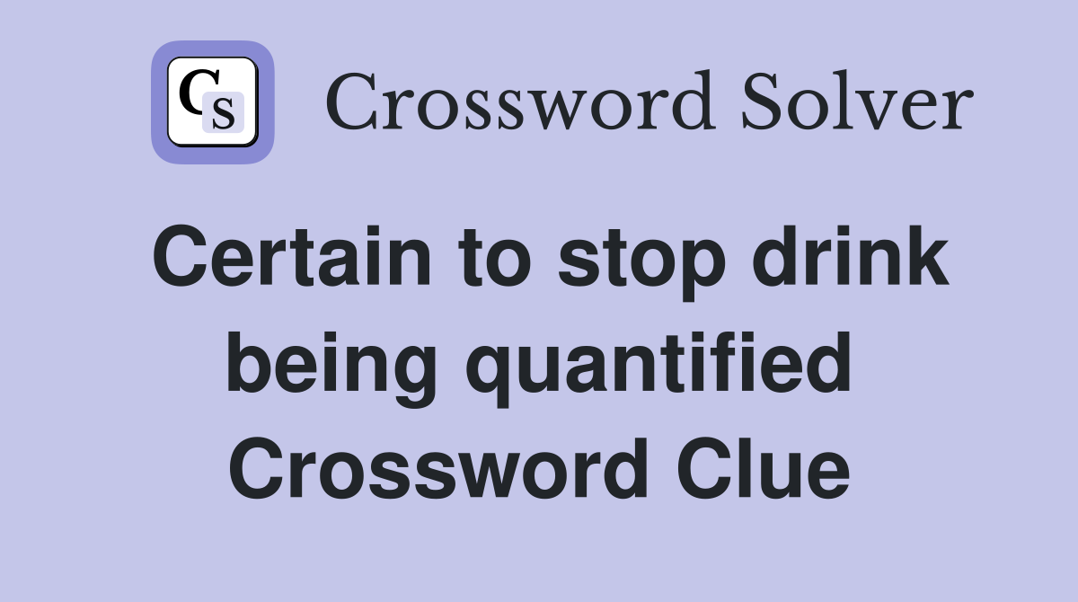Certain to stop drink being quantified Crossword Clue