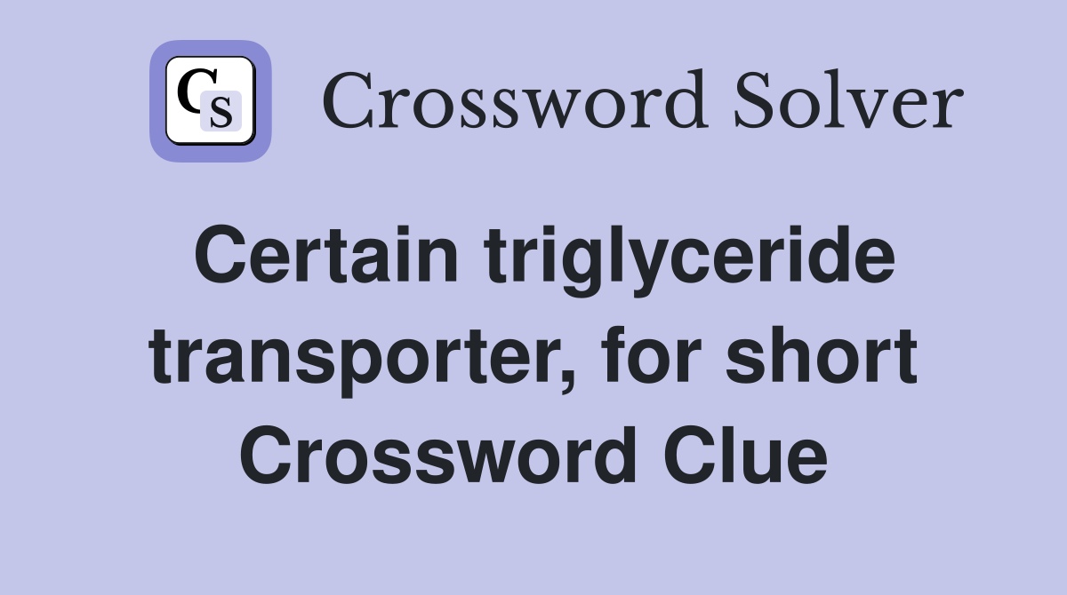 Certain triglyceride transporter, for short Crossword Clue