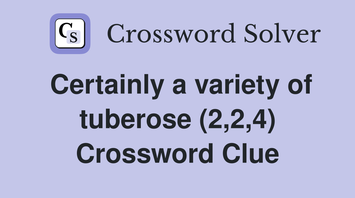 Certainly a variety of tuberose (2,2,4) Crossword Clue