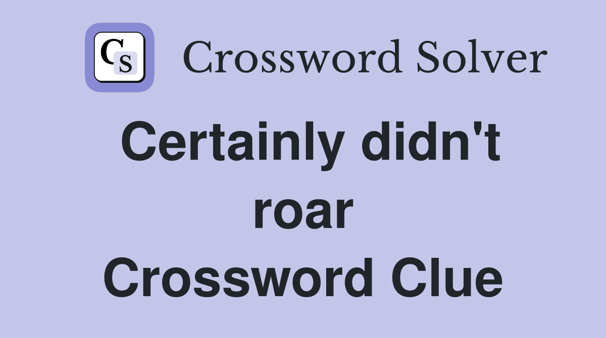 Certainly didn't roar Crossword Clue
