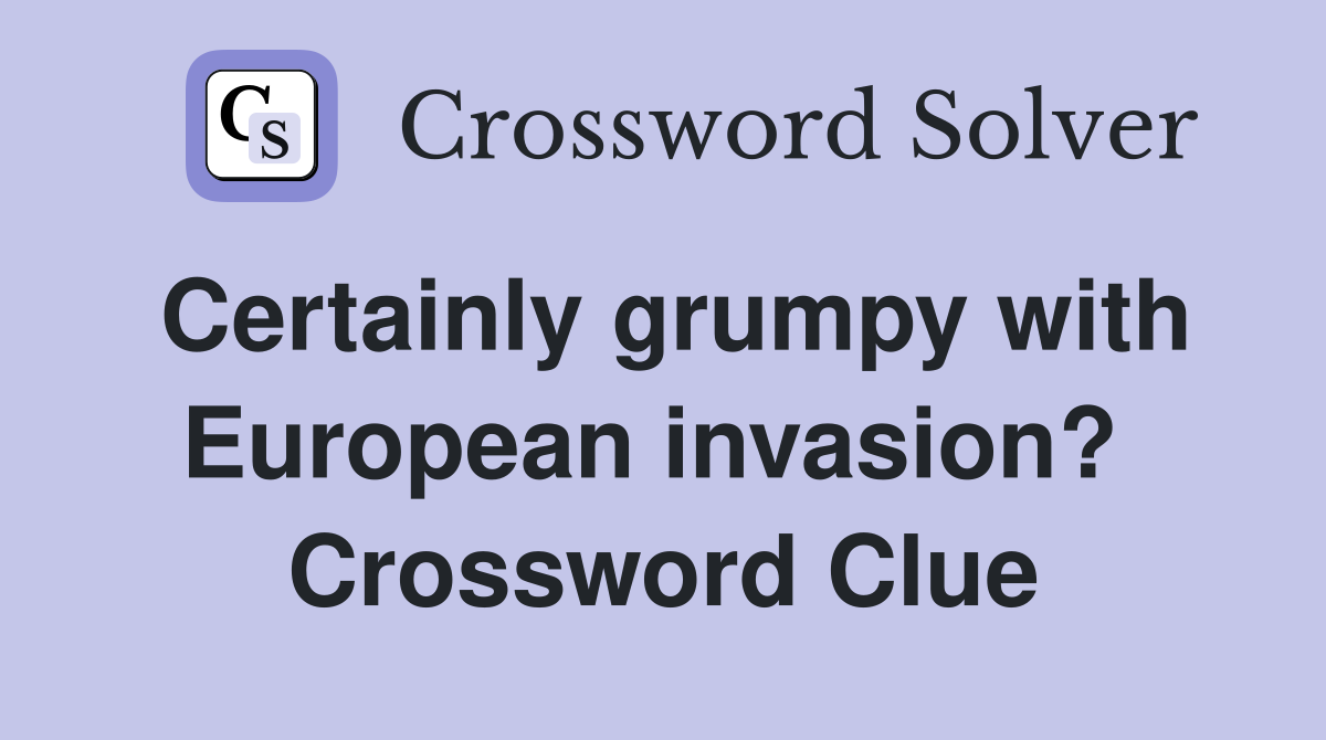 Certainly grumpy with European invasion?  Crossword Clue