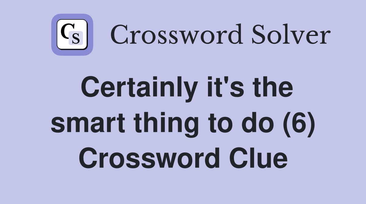 Certainly it's the smart thing to do (6) Crossword Clue