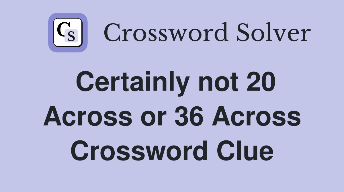 Certainly not 20 Across or 36 Across Crossword Clue