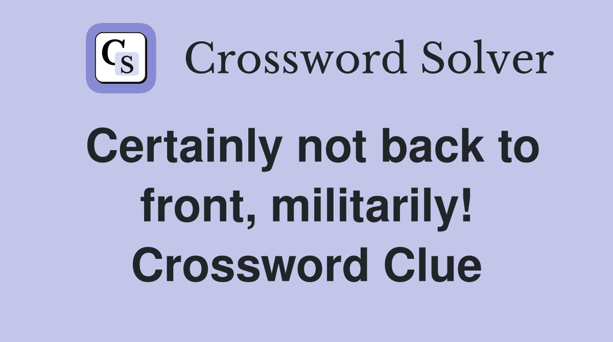 Certainly not back to front, militarily! Crossword Clue