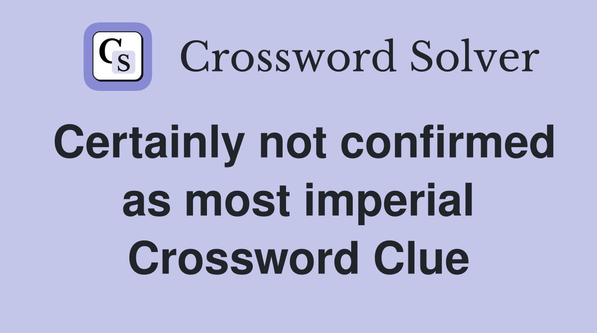Certainly not confirmed as most imperial Crossword Clue