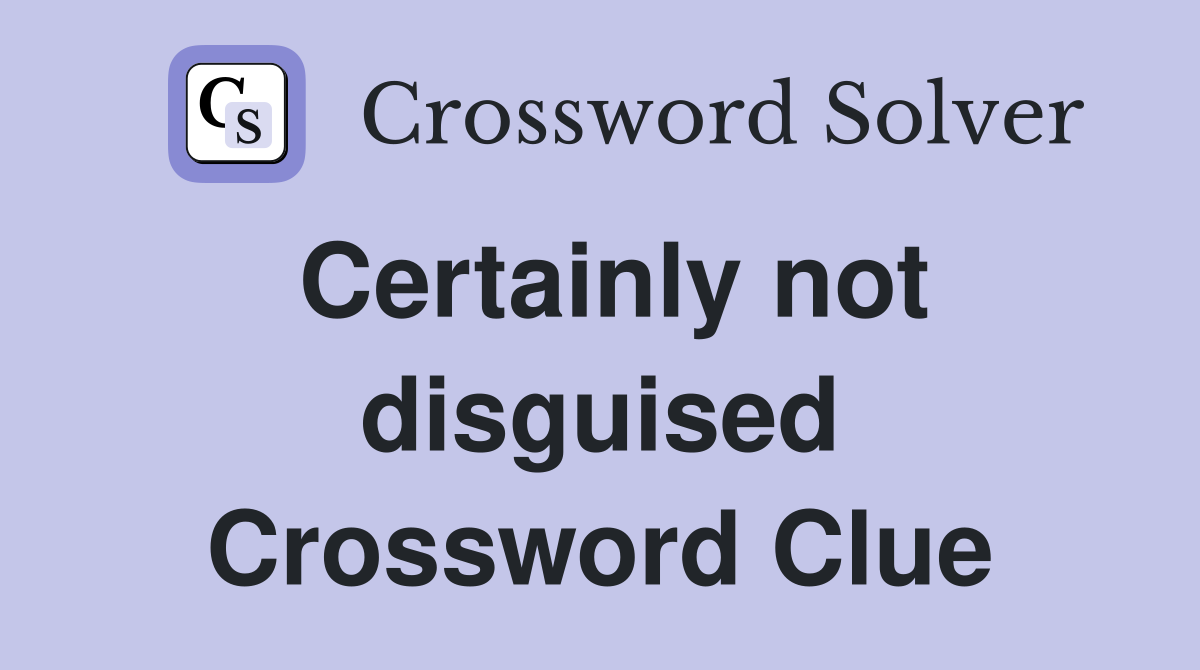 Certainly not disguised Crossword Clue