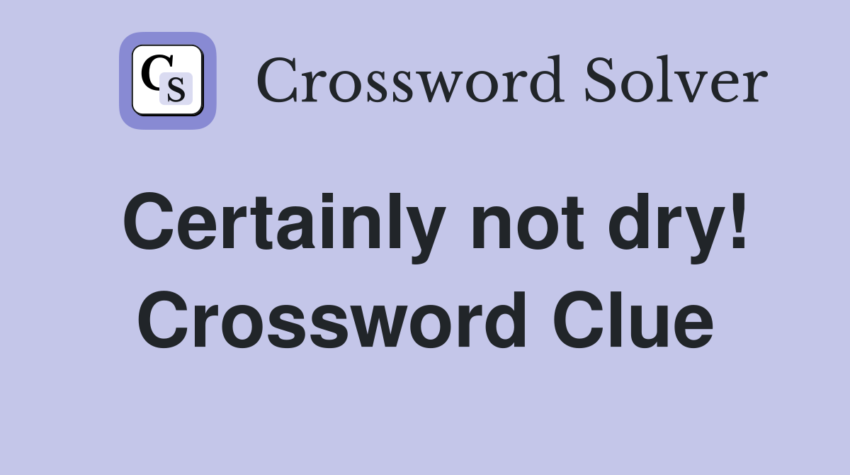 Certainly not dry! Crossword Clue