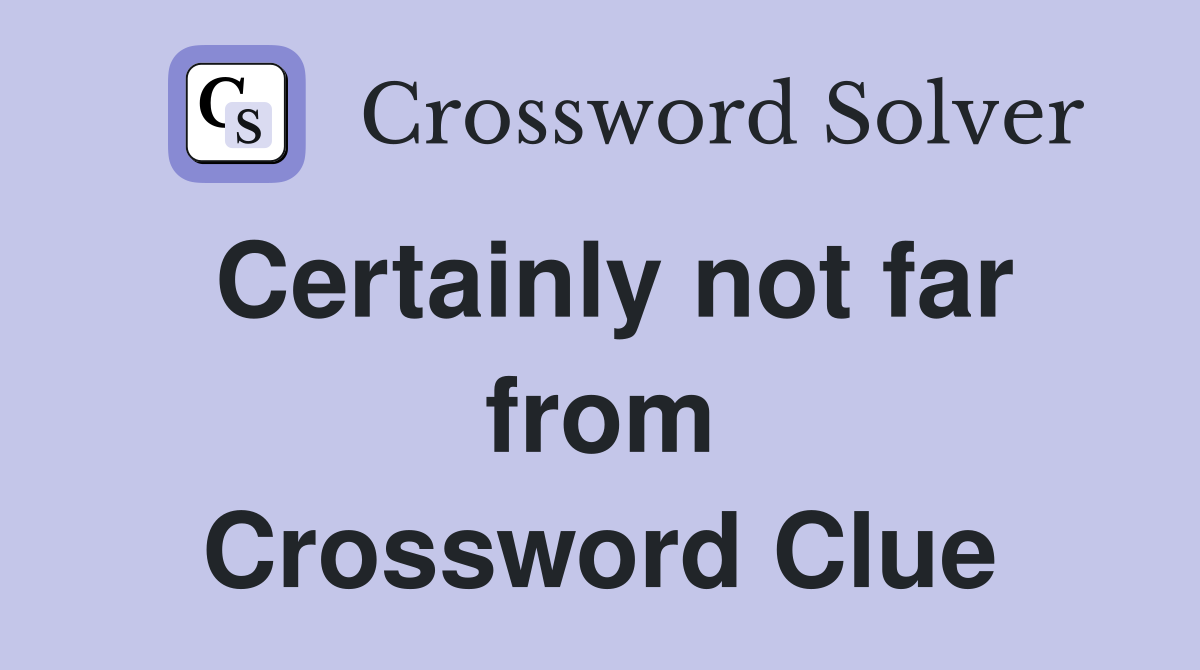 Certainly not far from Crossword Clue