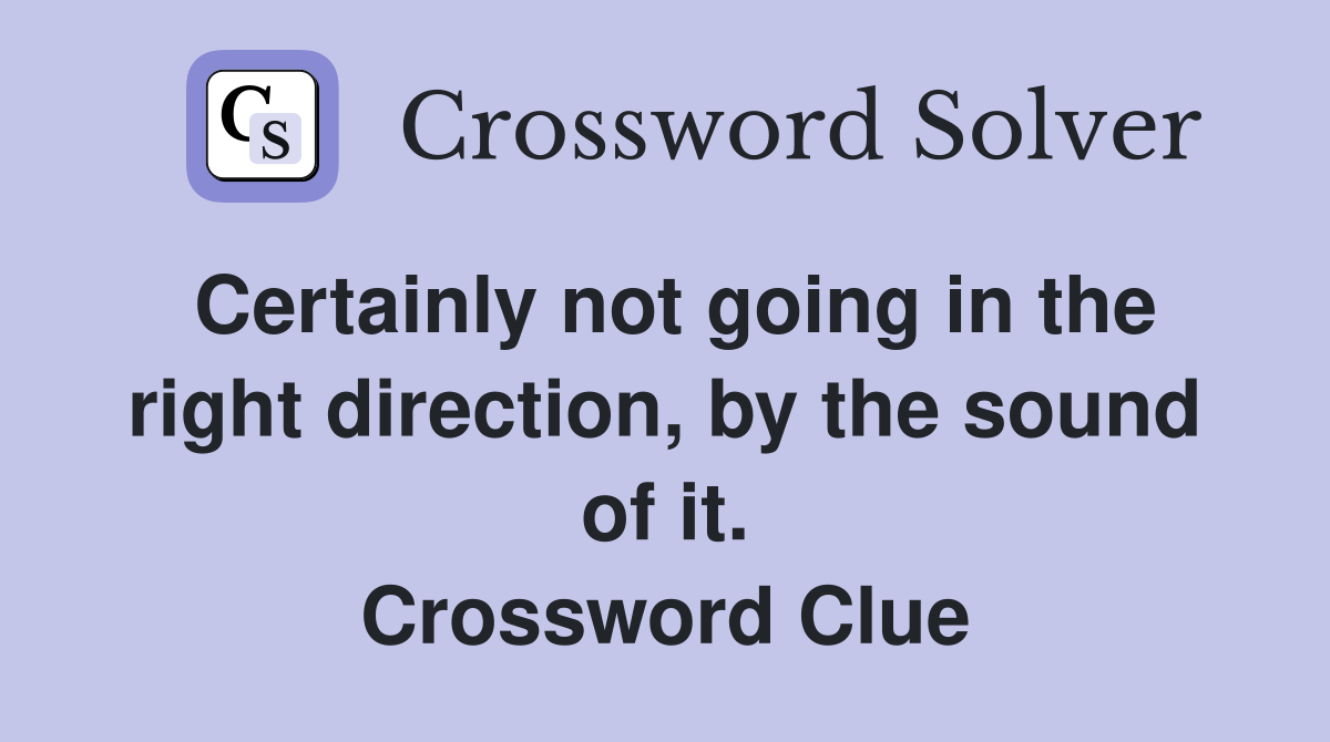 Certainly not going in the right direction, by the sound of it. Crossword Clue