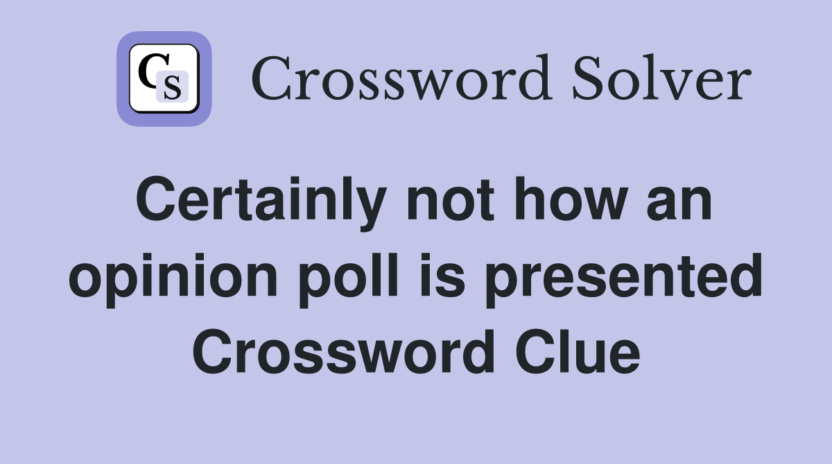 Certainly not how an opinion poll is presented Crossword Clue