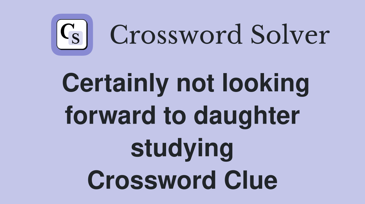 Certainly not looking forward to daughter studying Crossword Clue
