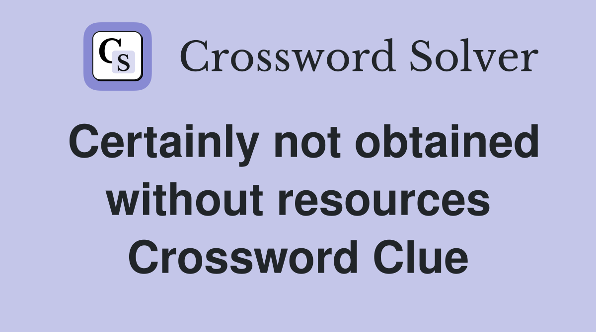 Certainly not obtained without resources Crossword Clue