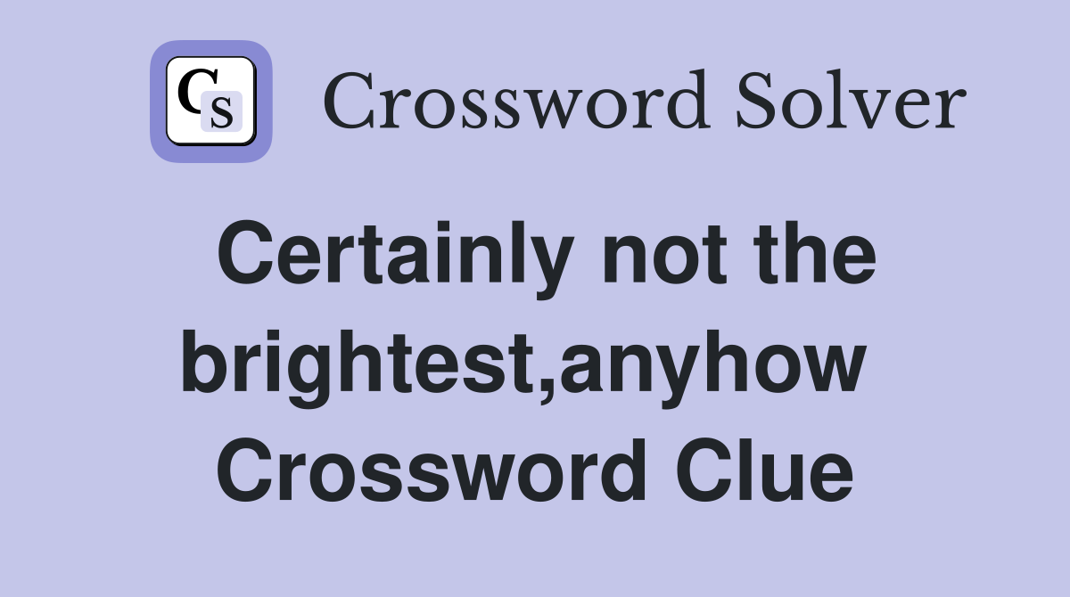 Certainly not the brightest,anyhow  Crossword Clue