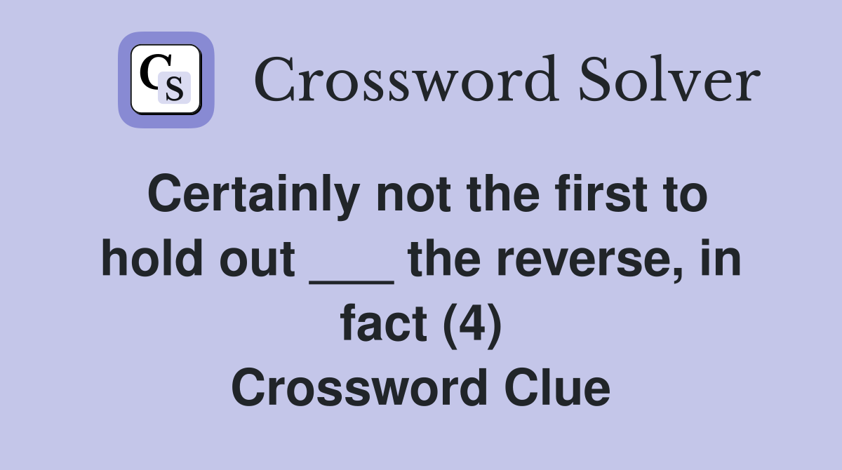 Certainly not the first to hold out ___ the reverse, in fact (4) Crossword Clue