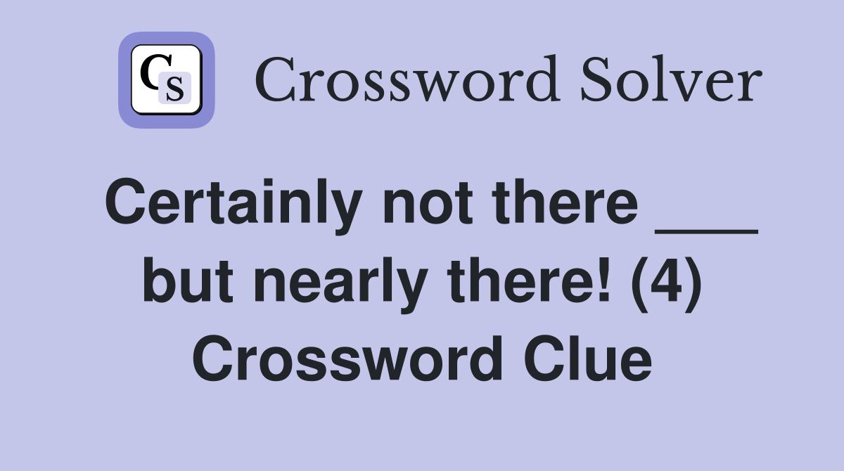 Certainly not there ___ but nearly there! (4) Crossword Clue