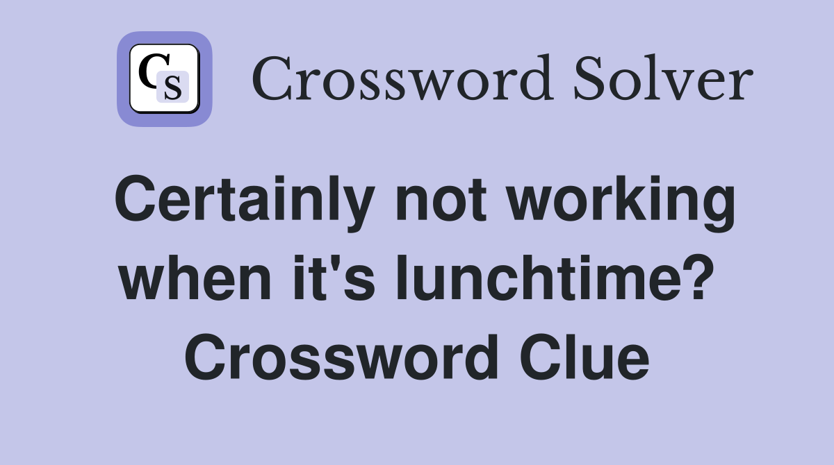Certainly not working when it's lunchtime? Crossword Clue