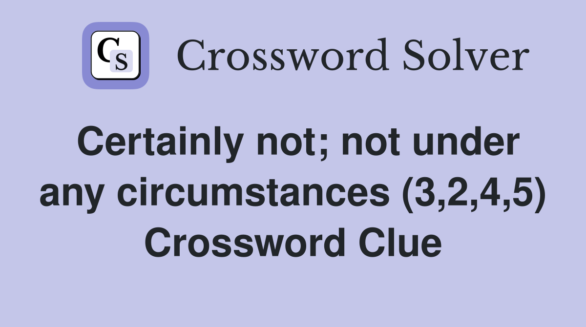 Certainly not; not under any circumstances (3,2,4,5) Crossword Clue
