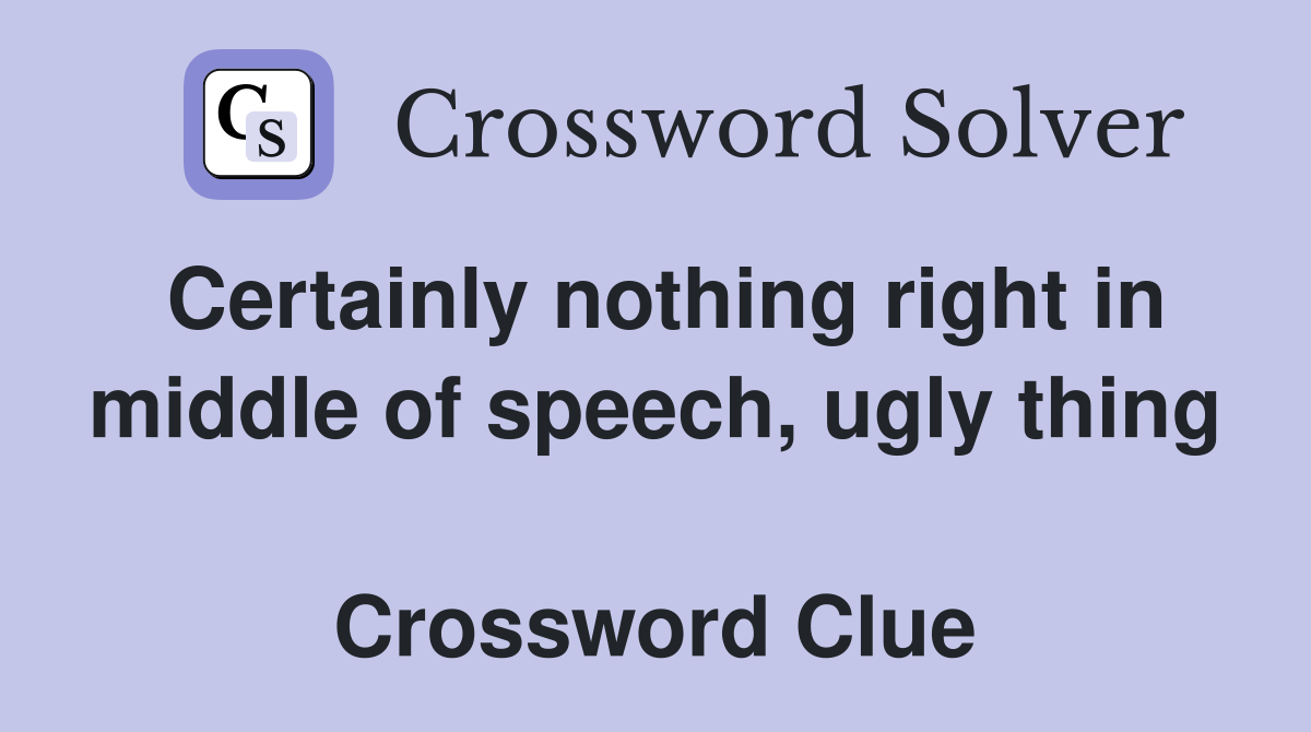 Certainly nothing right in middle of speech, ugly thing  Crossword Clue