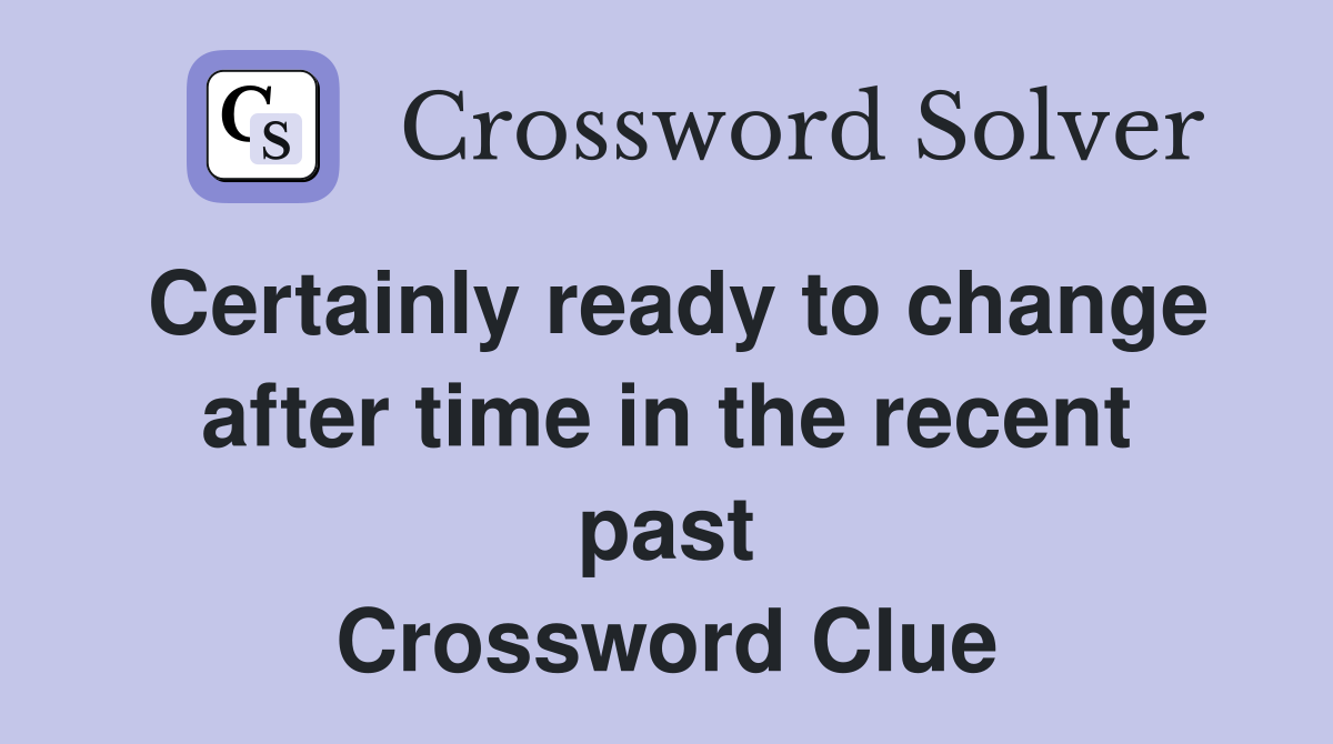 Certainly ready to change after time in the recent past Crossword Clue