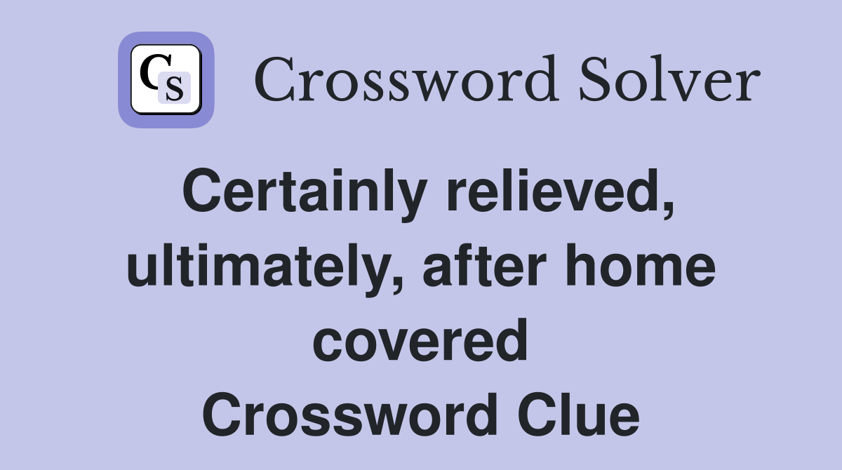 Certainly relieved, ultimately, after home covered Crossword Clue