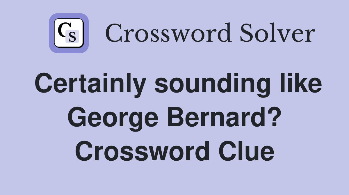 Certainly sounding like George Bernard? Crossword Clue