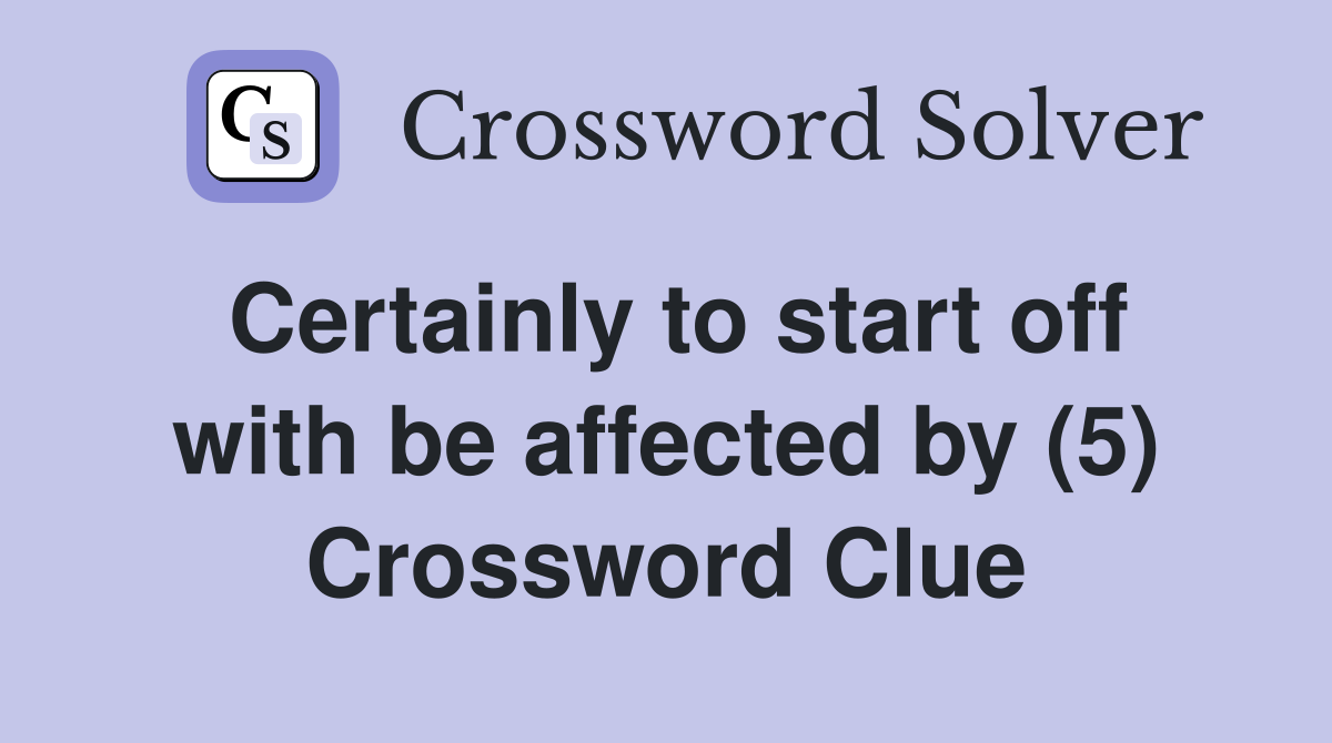 Certainly to start off with be affected by (5) Crossword Clue