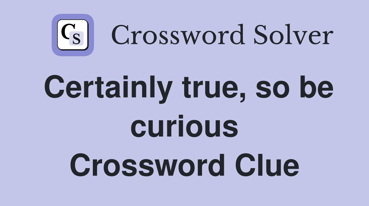 Certainly true, so be curious Crossword Clue