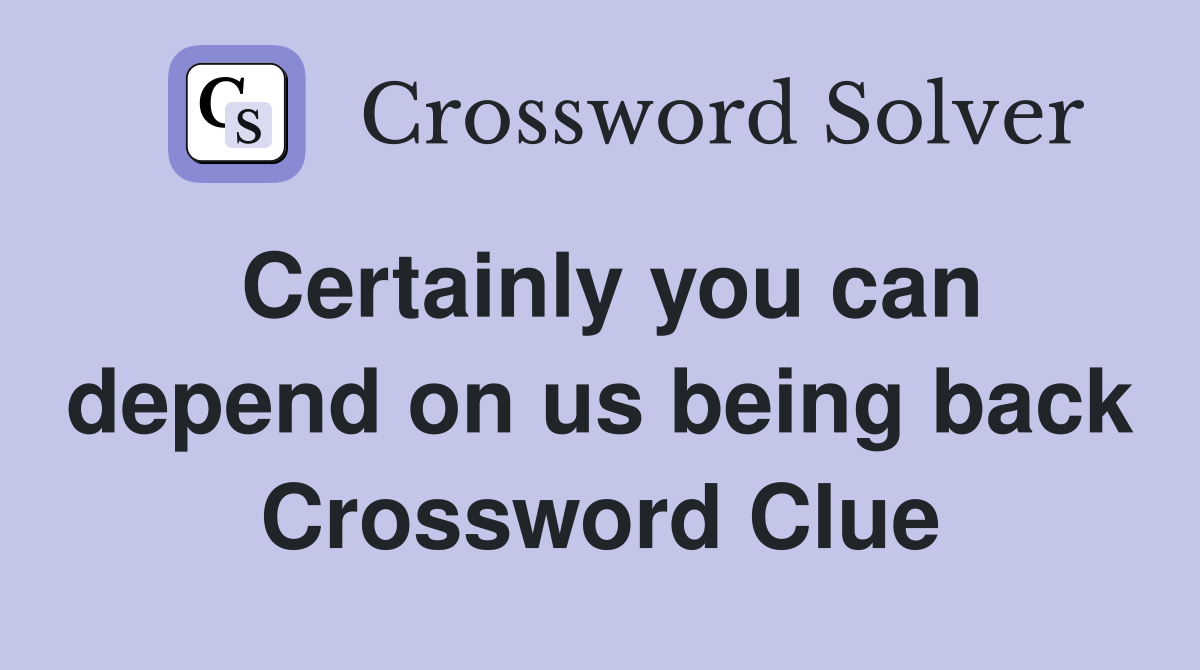 Certainly you can depend on us being back Crossword Clue