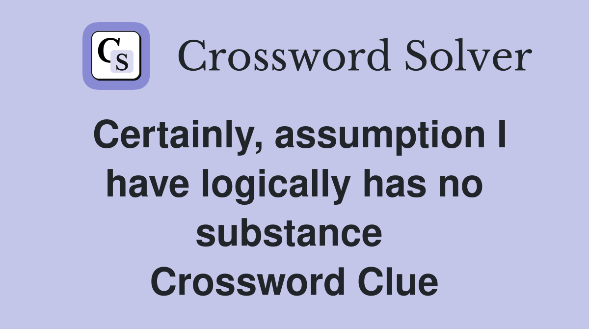 Certainly, assumption I have logically has no substance  Crossword Clue