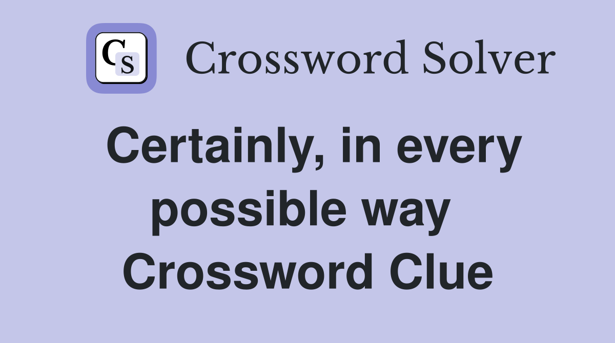Certainly, in every possible way  Crossword Clue