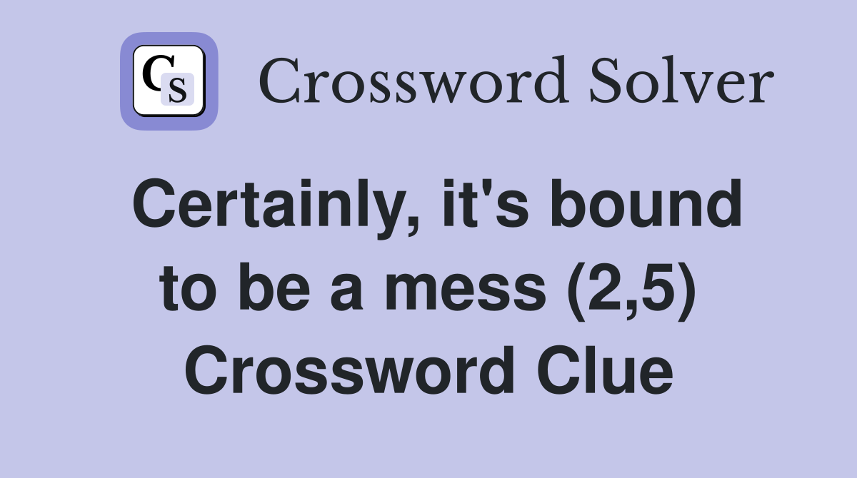 Certainly, it's bound to be a mess (2,5) Crossword Clue