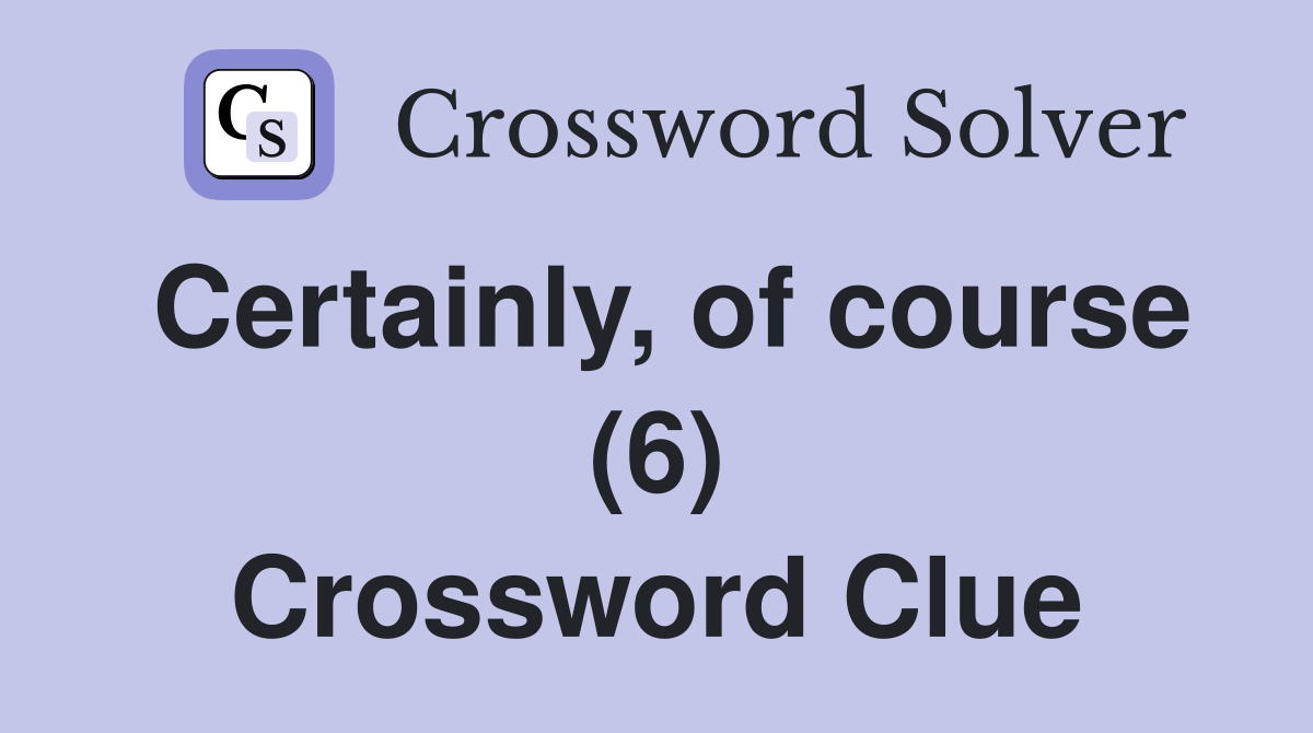 Certainly, of course (6) Crossword Clue