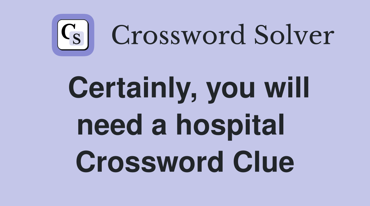 Certainly, you will need a hospital  Crossword Clue