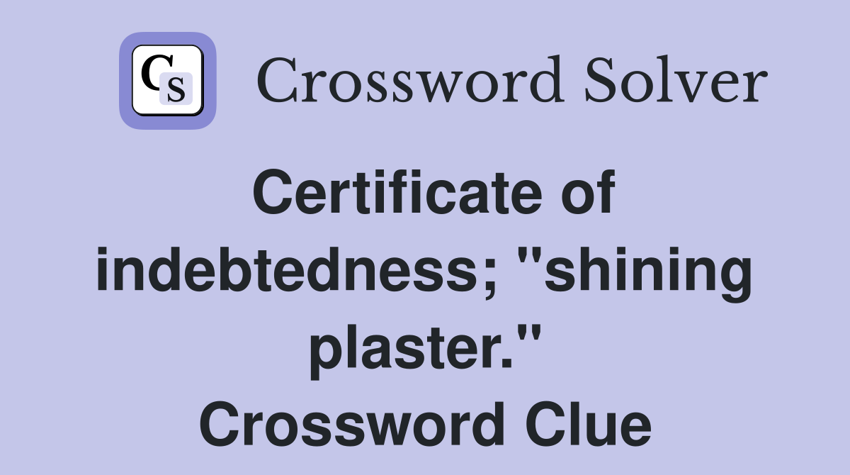 Certificate of indebtedness; "shining plaster." Crossword Clue