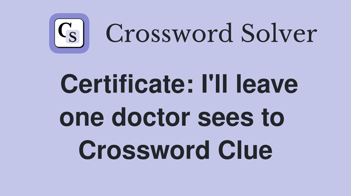 Certificate: I'll leave one doctor sees to  Crossword Clue