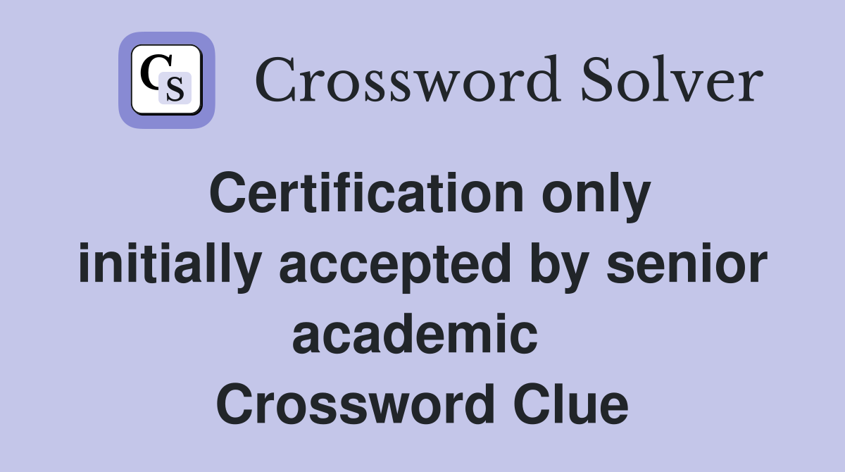 Certification only initially accepted by senior academic  Crossword Clue