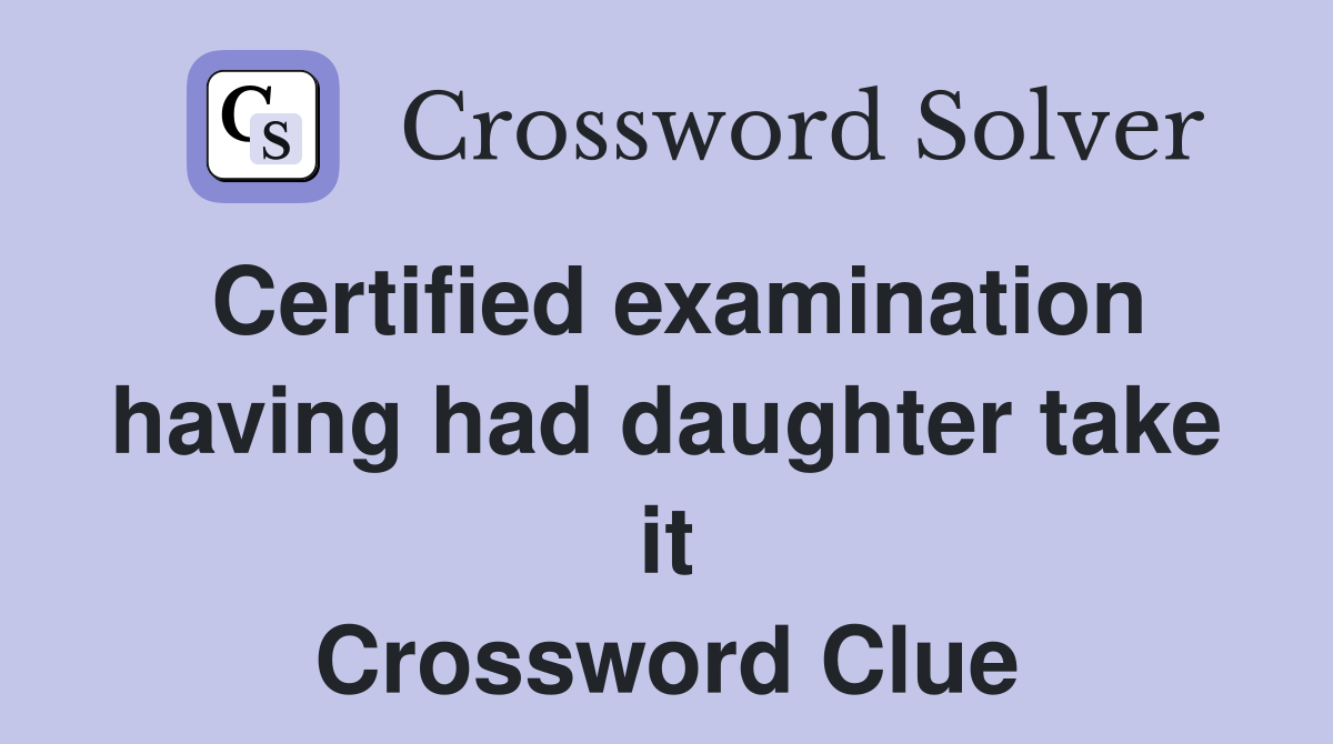 Certified examination having had daughter take it Crossword Clue